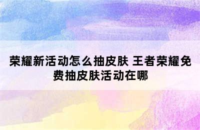 荣耀新活动怎么抽皮肤 王者荣耀免费抽皮肤活动在哪